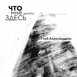Глеб Александров. Новый альбом "Что мне делать здесь"